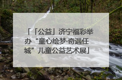 「公益」济宁福彩举办“童心绘梦·奇遇任城”儿童公益艺术展